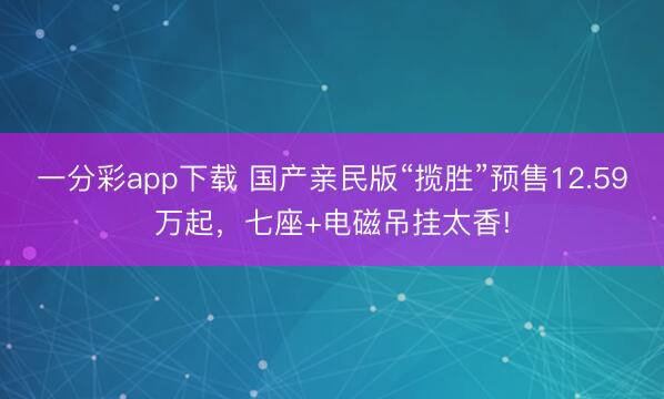 一分彩app下载 国产亲民版“揽胜”预售12.59万起，七座+电磁吊挂太香!