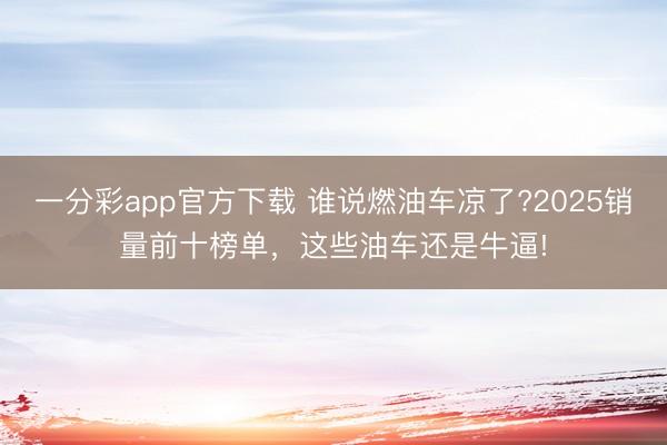 一分彩app官方下载 谁说燃油车凉了?2025销量前十榜单，这些油车还是牛逼!