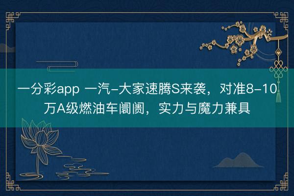 一分彩app 一汽-大家速腾S来袭，对准8-10万A级燃油车阛阓，实力与魔力兼具