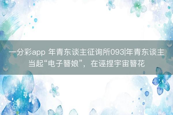 一分彩app 年青东谈主征询所093|年青东谈主当起“电子簪娘”，<a href=