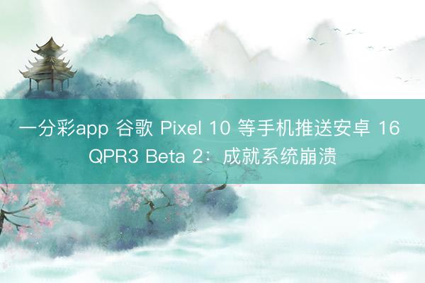 一分彩app 谷歌 Pixel 10 等手机推送安卓 16 QPR3 Beta 2：成就系统崩溃