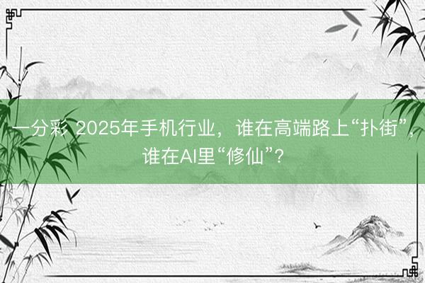 一分彩 2025年手机行业,谁在高端路上“扑街”,谁在AI里“修仙”?