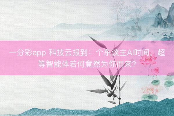 一分彩app 科技云报到:个东谈主AI时间,超等智能体若何竟然为你而来?