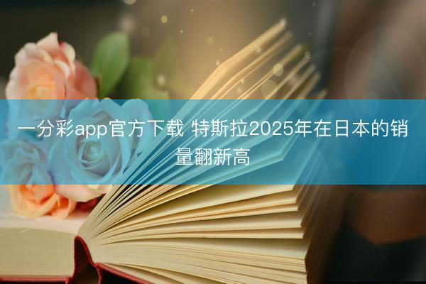 一分彩app官方下载 特斯拉2025年在日本的销量翻新高