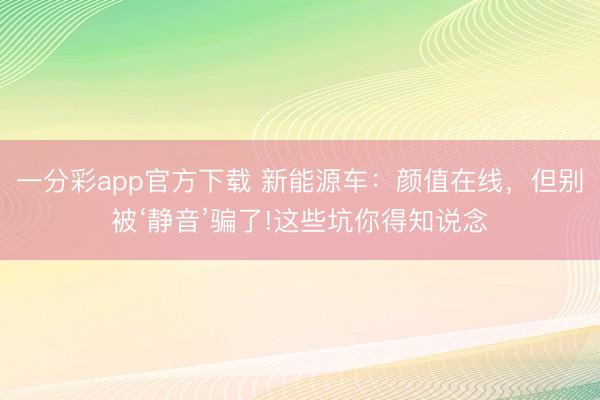 一分彩app官方下载 新能源车：颜值在线，但别被‘静音’骗了!这些坑你得知说念