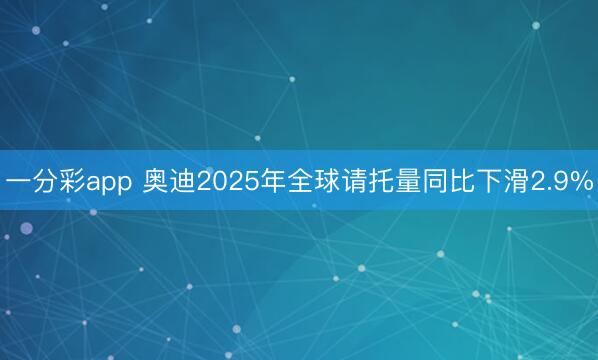 一分彩app 奥迪2025年全球请托量同比下滑2.9%