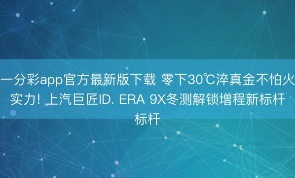 一分彩app官方最新版下载 零下30℃淬真金不怕火实力! 上汽巨匠ID. ERA 9X冬测解锁增程新标杆