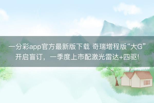 一分彩app官方最新版下载 奇瑞增程版“大G”开启盲订，一季度上市配激光雷达+四驱!