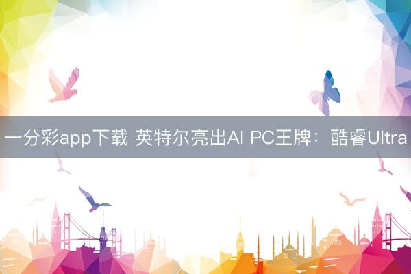 一分彩app下载 英特尔亮出AI PC王牌：酷睿Ultra