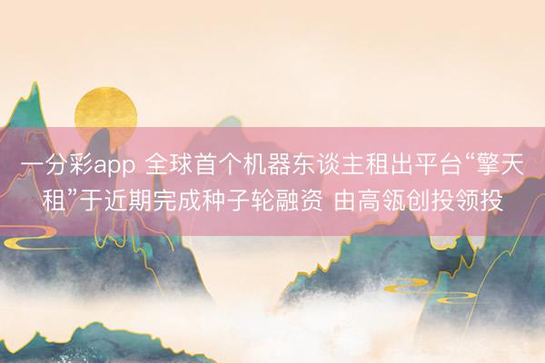一分彩app 全球首个机器东谈主租出平台“擎天租”于近期完成种子轮融资 由高瓴创投领投