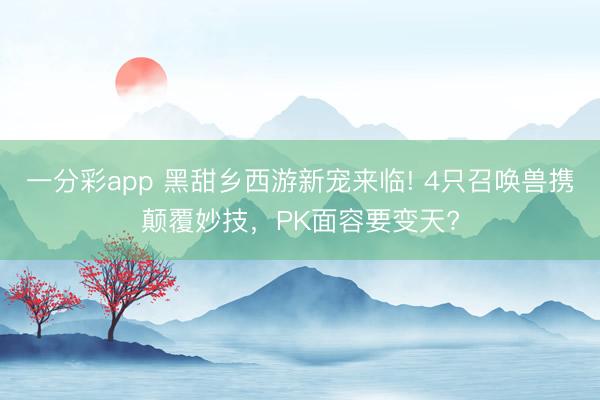 一分彩app 黑甜乡西游新宠来临! 4只召唤兽携颠覆妙技，PK面容要变天?
