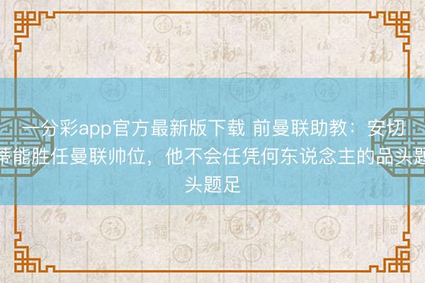 一分彩app官方最新版下载 前曼联助教：安切洛蒂能胜任曼联帅位，他不会任凭何东说念主的品头题足