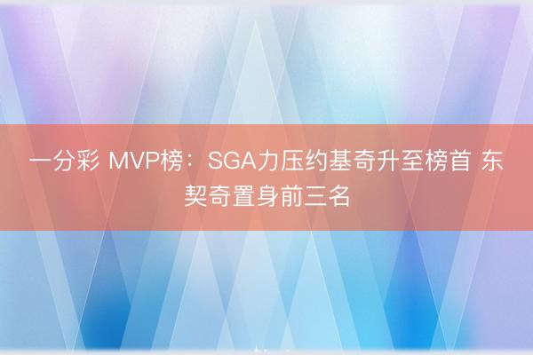 一分彩 MVP榜：SGA力压约基奇升至榜首 东契奇置身前三名