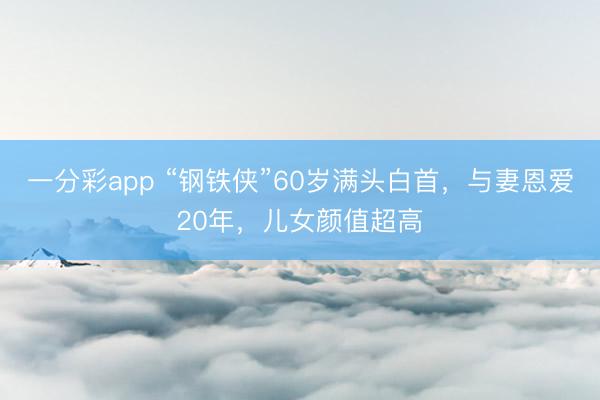 一分彩app “钢铁侠”60岁满头白首，与妻恩爱20年，儿女颜值超高