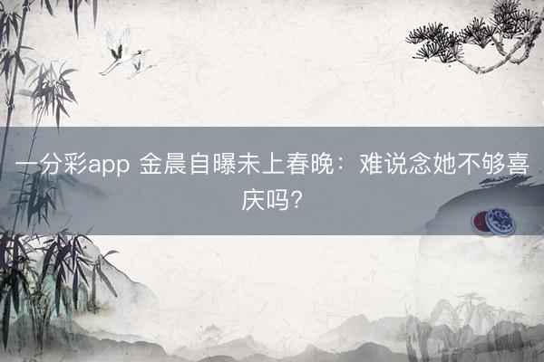 一分彩app 金晨自曝未上春晚：难说念她不够喜庆吗?