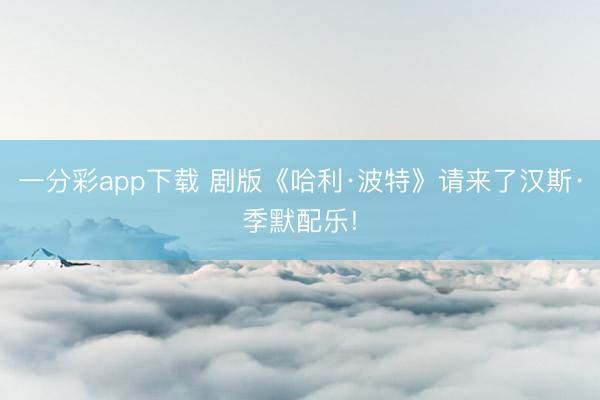 一分彩app下载 剧版《哈利·波特》请来了汉斯·季默配乐!