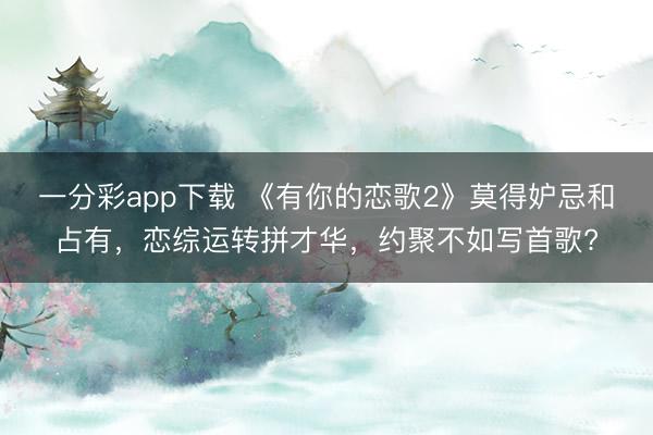 一分彩app下载 《有你的恋歌2》莫得妒忌和占有，恋综运转拼才华，约聚不如写首歌?