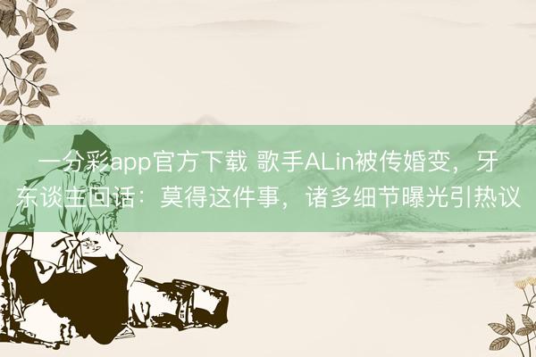 一分彩app官方下载 歌手ALin被传婚变,牙东谈主回话:莫得这件事,诸多细节曝光引热议