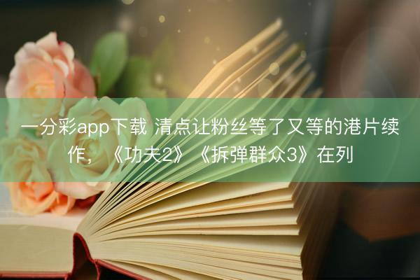 一分彩app下载 清点让粉丝等了又等的港片续作，《功夫2》《拆弹群众3》在列