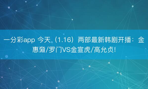 一分彩app 今天(1.16)两部最新韩剧开播:金惠奫/罗门VS金宣虎/高允贞!