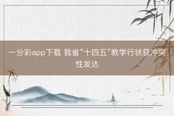 一分彩app下载 我省“十四五”教学行状获冲突性发达