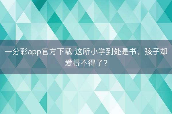 一分彩app官方下载 这所小学到处是书，孩子却爱得不得了？