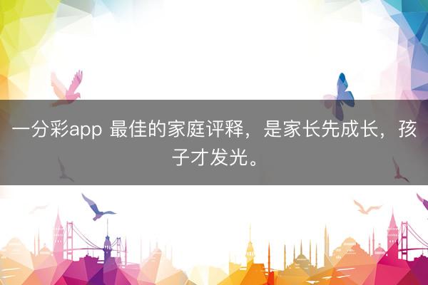 一分彩app 最佳的家庭评释,是家长先成长,孩子才发光。