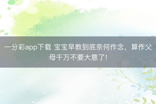一分彩app下载 宝宝早教到底奈何作念，算作父母千万不要大意了!