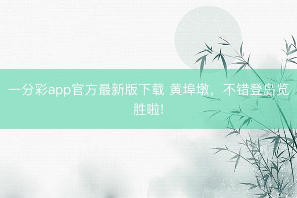 一分彩app官方最新版下载 黄埠墩，不错登岛览胜啦!