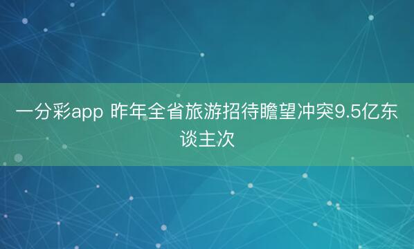 一分彩app 昨年全省旅游招待瞻望冲突9.5亿东谈主次