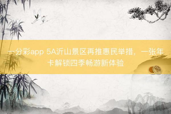 一分彩app 5A沂山景区再推惠民举措，一张年卡解锁四季畅游新体验