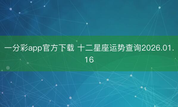一分彩app官方下载 十二星座运势查询2026.01.16