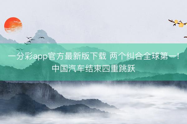 一分彩app官方最新版下载 两个纠合全球第一!中国汽车结束四重跳跃
