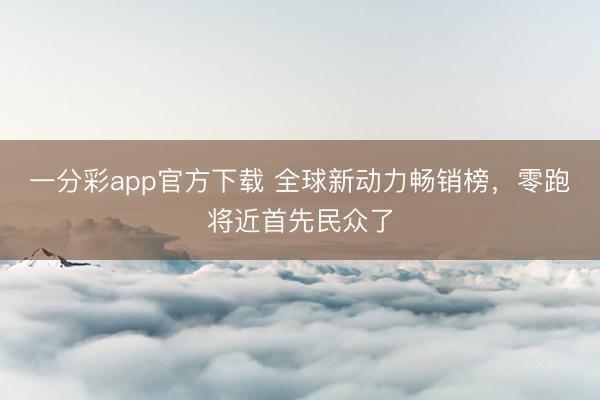 一分彩app官方下载 全球新动力畅销榜，零跑将近首先民众了