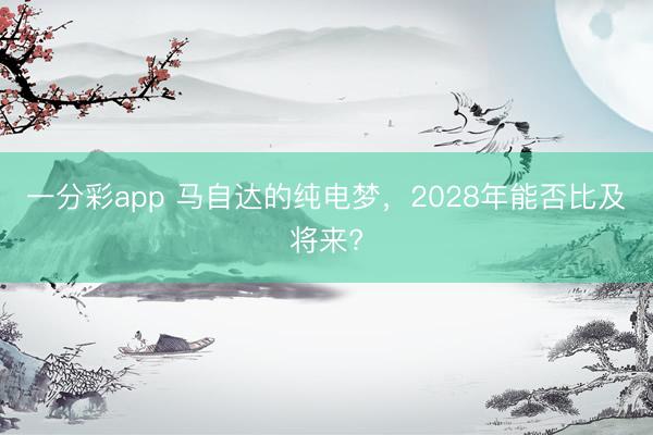 一分彩app 马自达的纯电梦，2028年能否比及将来?