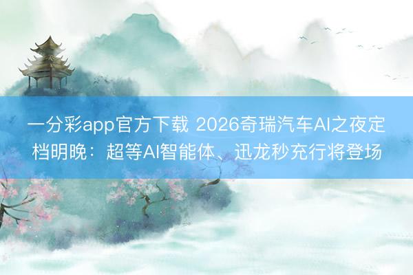 一分彩app官方下载 2026奇瑞汽车AI之夜定档明晚：超等AI智能体、迅龙秒充行将登场