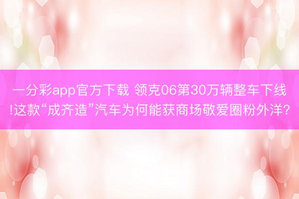 一分彩app官方下载 领克06第30万辆整车下线!这款“成齐造”汽车为何能获商场敬爱圈粉外洋?