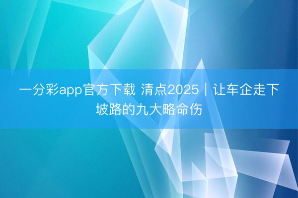 一分彩app官方下载 清点2025｜让车企走下坡路的九大略命伤