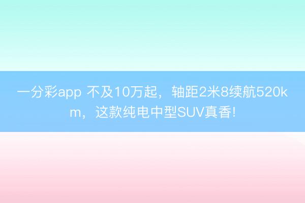一分彩app 不及10万起，轴距2米8续航520km，这款纯电中型SUV真香!