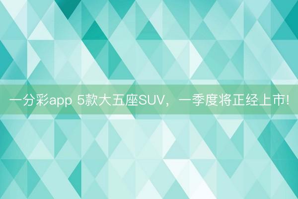 一分彩app 5款大五座SUV，一季度将正经上市!