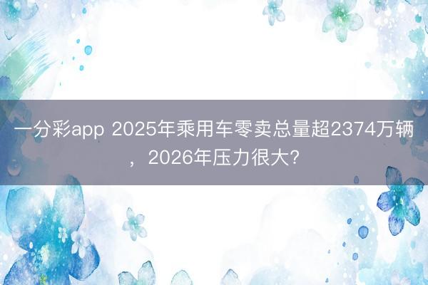 一分彩app 2025年乘用车零卖总量超2374万辆，2026年压力很大?