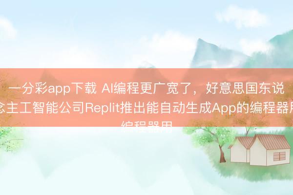 一分彩app下载 AI编程更广宽了,好意思国东说念主工智能公司Replit推出能自动生成App的编程器用
