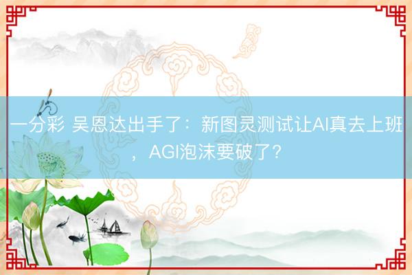 一分彩 吴恩达出手了：新图灵测试让AI真去上班，AGI泡沫要破了?