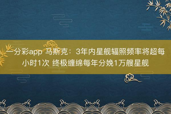 一分彩app 马斯克：3年内星舰辐照频率将超每小时1次 终极缠绵每年分娩1万艘星舰