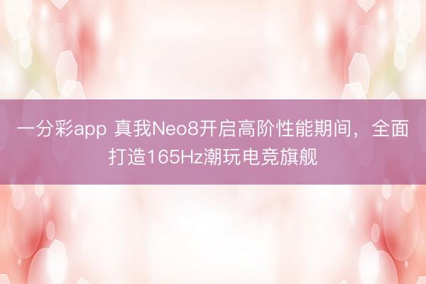 一分彩app 真我Neo8开启高阶性能期间，全面打造165Hz潮玩电竞旗舰
