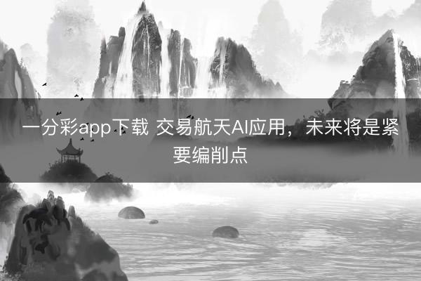 一分彩app下载 交易航天AI应用，未来将是紧要编削点
