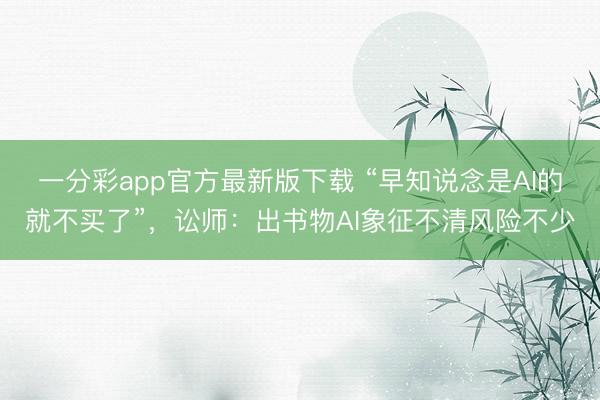 一分彩app官方最新版下载 “早知说念是AI的就不买了”,讼师:出书物AI象征不清风险不少