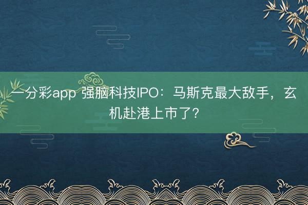 一分彩app 强脑科技IPO：马斯克最大敌手，玄机赴港上市了?