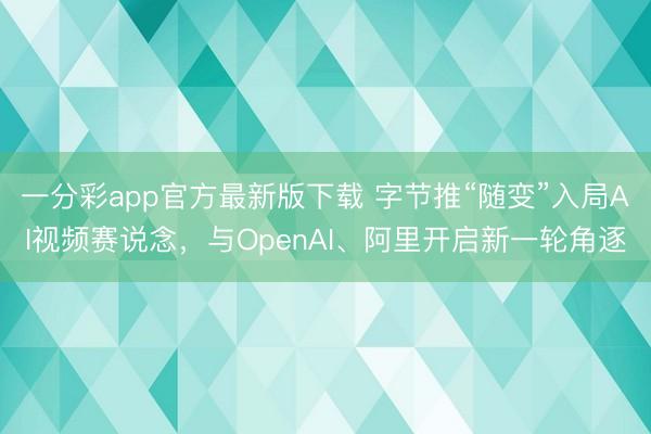 一分彩app官方最新版下载 字节推“随变”入局AI视频赛说念，与OpenAI、阿里开启新一轮角逐