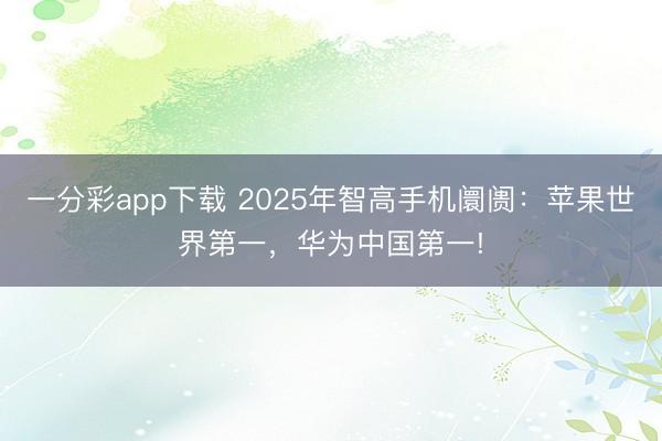 一分彩app下载 2025年智高手机阛阓：苹果世界第一，华为中国第一!